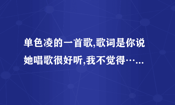 单色凌的一首歌,歌词是你说她唱歌很好听,我不觉得……大神们知道是哪首呢，男女对唱的