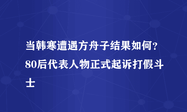 当韩寒遭遇方舟子结果如何？80后代表人物正式起诉打假斗士