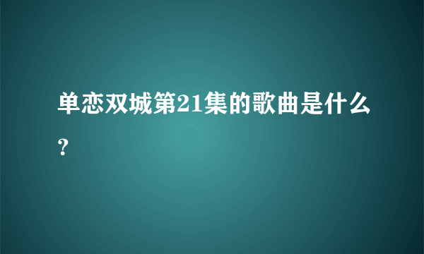 单恋双城第21集的歌曲是什么？