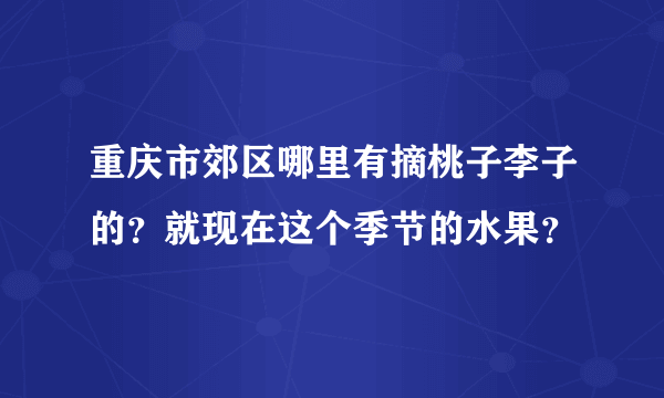 重庆市郊区哪里有摘桃子李子的？就现在这个季节的水果？