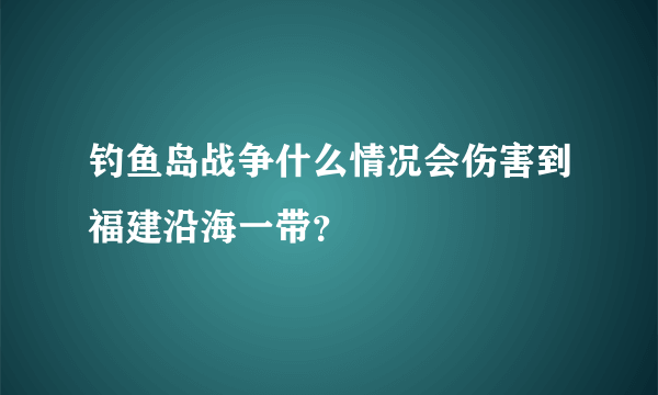 钓鱼岛战争什么情况会伤害到福建沿海一带？