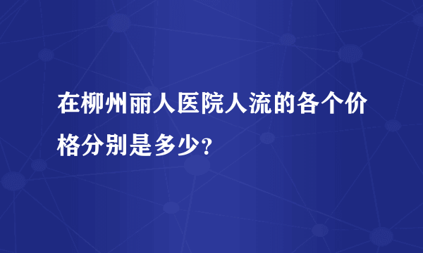 在柳州丽人医院人流的各个价格分别是多少？