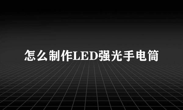 怎么制作LED强光手电筒