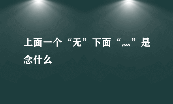 上面一个“无”下面“灬”是念什么