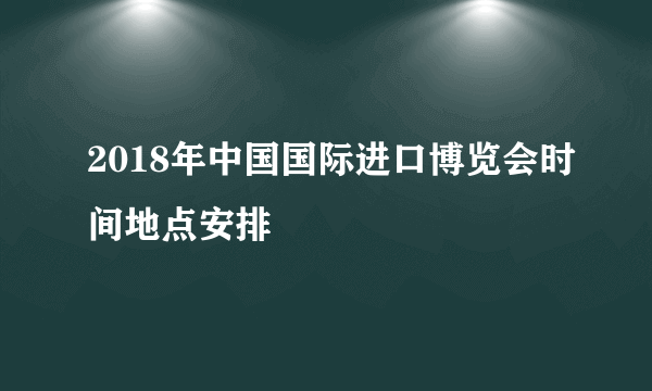 2018年中国国际进口博览会时间地点安排