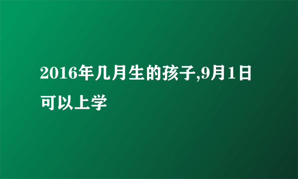 2016年几月生的孩子,9月1日可以上学