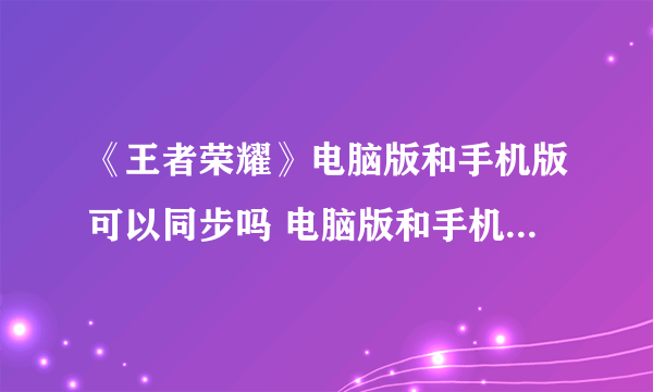 《王者荣耀》电脑版和手机版可以同步吗 电脑版和手机版是否互通