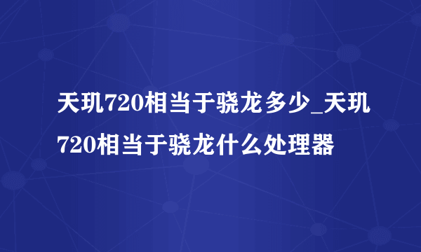 天玑720相当于骁龙多少_天玑720相当于骁龙什么处理器