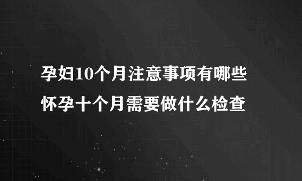 孕妇10个月注意事项有哪些 怀孕十个月需要做什么检查