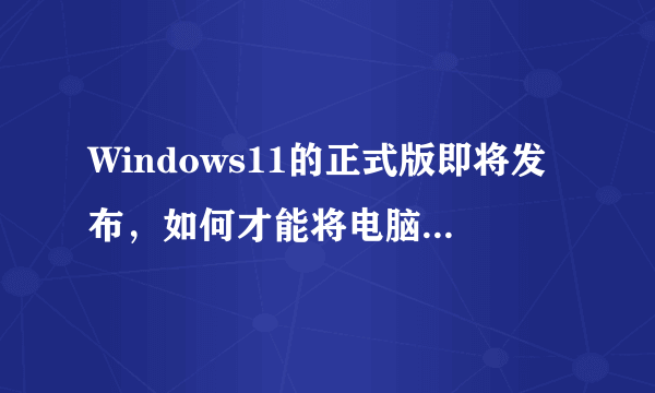 Windows11的正式版即将发布，如何才能将电脑升级为此版本？