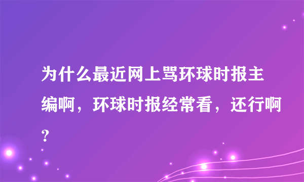 为什么最近网上骂环球时报主编啊，环球时报经常看，还行啊？