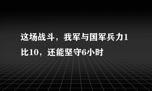 这场战斗，我军与国军兵力1比10，还能坚守6小时