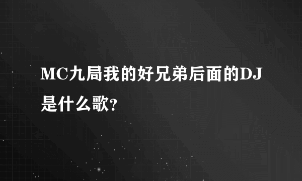 MC九局我的好兄弟后面的DJ是什么歌？