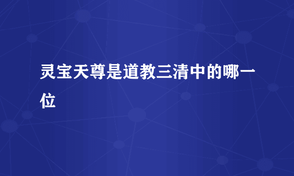 灵宝天尊是道教三清中的哪一位