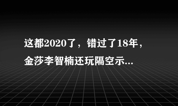 这都2020了，错过了18年，金莎李智楠还玩隔空示爱？ ​