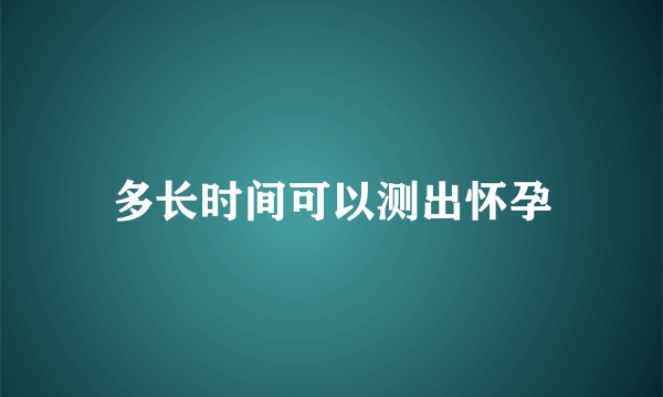 多长时间可以测出怀孕