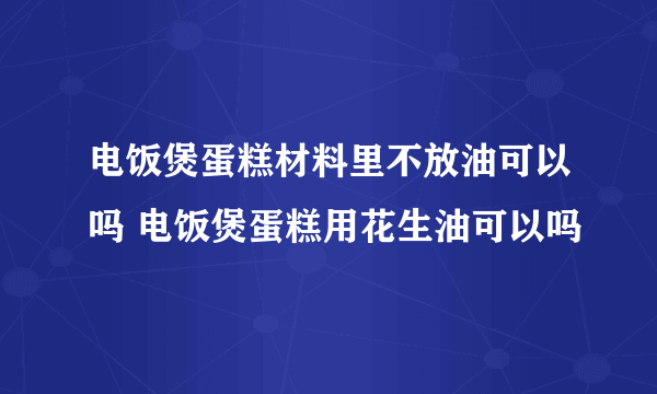 电饭煲蛋糕材料里不放油可以吗 电饭煲蛋糕用花生油可以吗