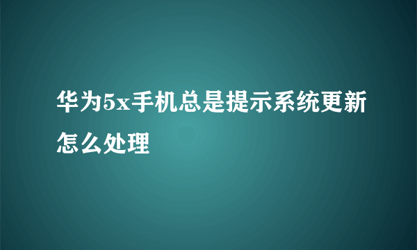 华为5x手机总是提示系统更新怎么处理