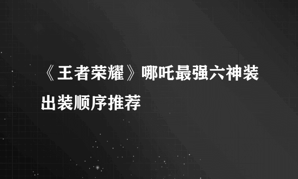 《王者荣耀》哪吒最强六神装出装顺序推荐