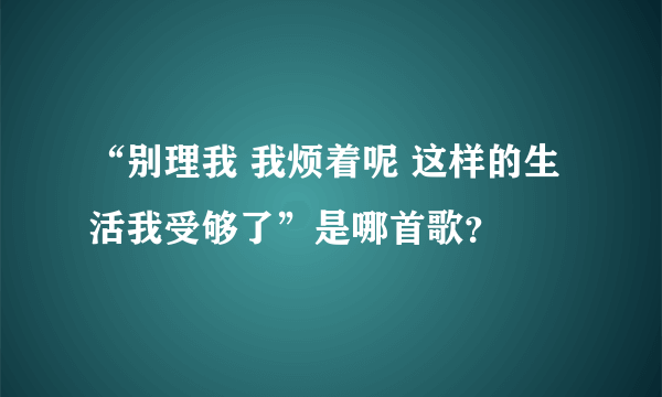 “别理我 我烦着呢 这样的生活我受够了”是哪首歌？