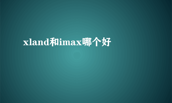 xland和imax哪个好