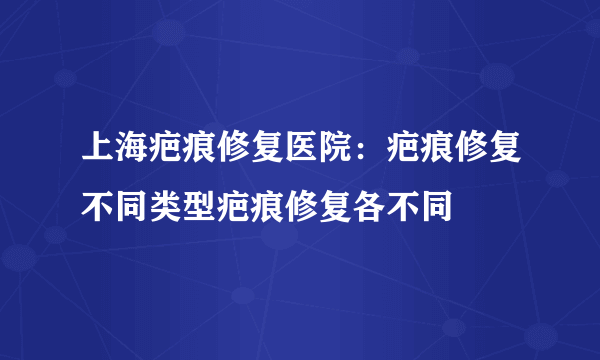 上海疤痕修复医院：疤痕修复不同类型疤痕修复各不同