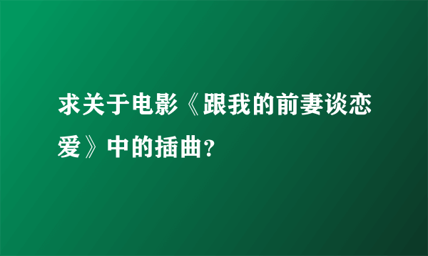 求关于电影《跟我的前妻谈恋爱》中的插曲？