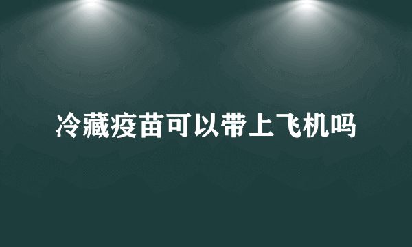 冷藏疫苗可以带上飞机吗