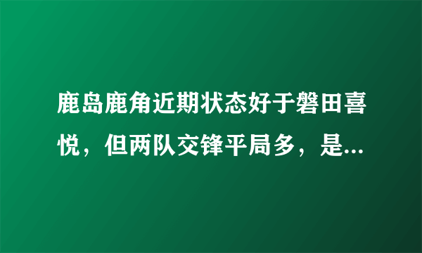 鹿岛鹿角近期状态好于磐田喜悦，但两队交锋平局多，是否还平？