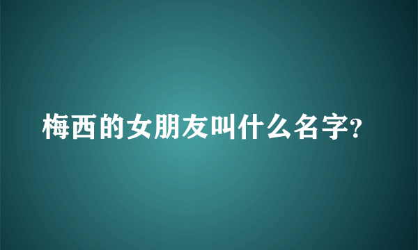 梅西的女朋友叫什么名字？