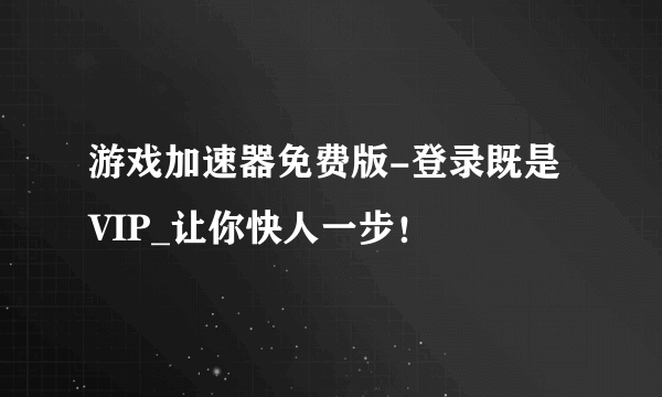 游戏加速器免费版-登录既是VIP_让你快人一步！