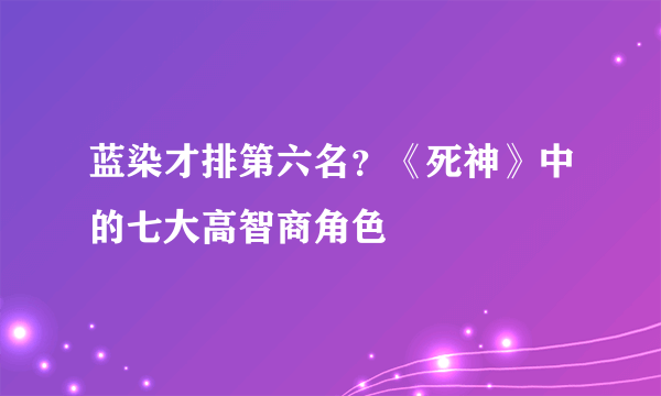 蓝染才排第六名？《死神》中的七大高智商角色