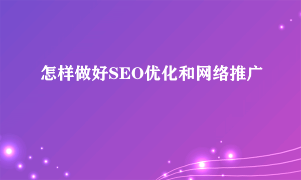 怎样做好SEO优化和网络推广