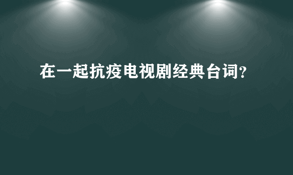 在一起抗疫电视剧经典台词？