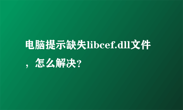 电脑提示缺失libcef.dll文件，怎么解决？