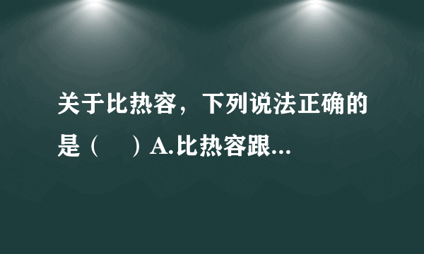 关于比热容，下列说法正确的是（   ）A.比热容跟物体吸收或放出的热量的多少有关B.物体的温度越高，它的比热容越大C.物体的质量越大，它的比热容越大D.同种物质的比热容相同，不同物质的比热容一般是不同的