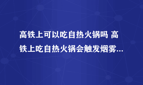 高铁上可以吃自热火锅吗 高铁上吃自热火锅会触发烟雾报警器吗