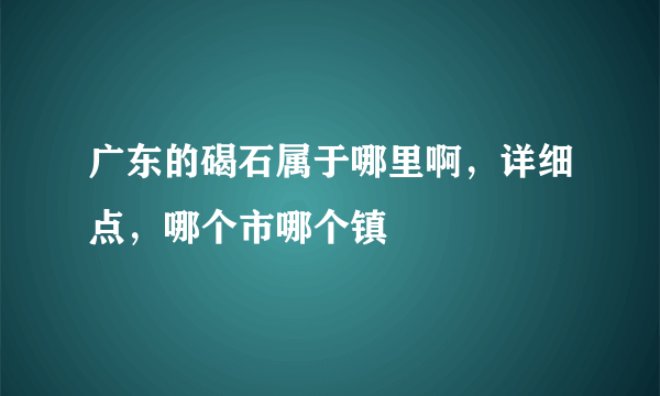 广东的碣石属于哪里啊，详细点，哪个市哪个镇