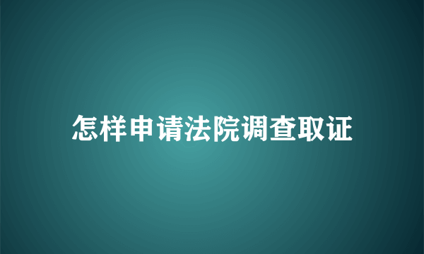 怎样申请法院调查取证