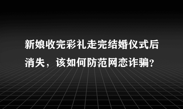 新娘收完彩礼走完结婚仪式后消失，该如何防范网恋诈骗？