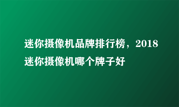 迷你摄像机品牌排行榜，2018迷你摄像机哪个牌子好