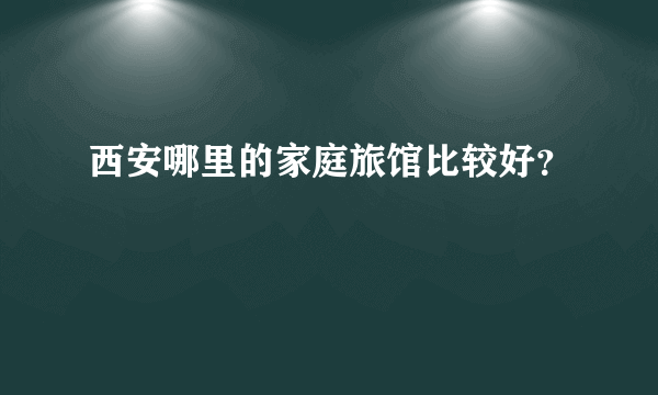 西安哪里的家庭旅馆比较好？