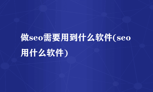 做seo需要用到什么软件(seo用什么软件)