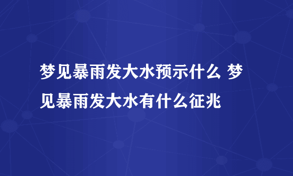 梦见暴雨发大水预示什么 梦见暴雨发大水有什么征兆