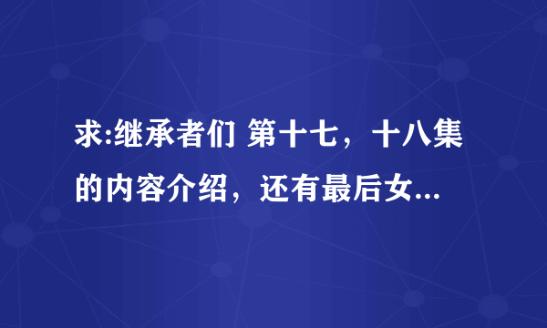 求:继承者们 第十七，十八集的内容介绍，还有最后女主会回来吗？