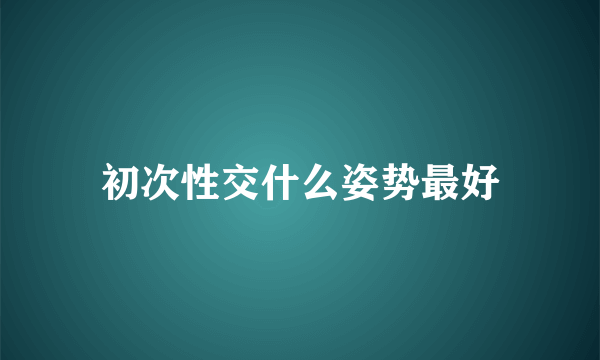 初次性交什么姿势最好