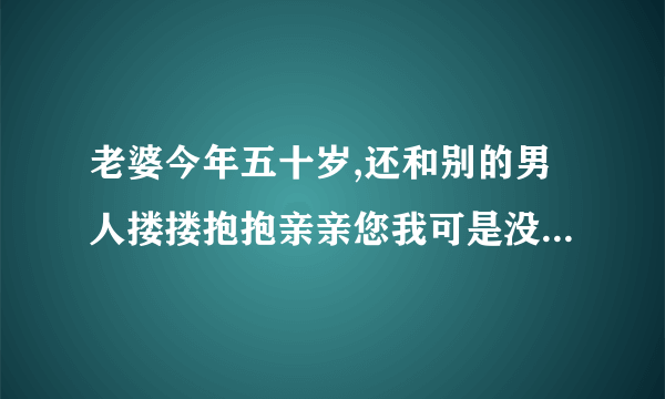 老婆今年五十岁,还和别的男人搂搂抱抱亲亲您我可是没发生关系,我该怎么办？