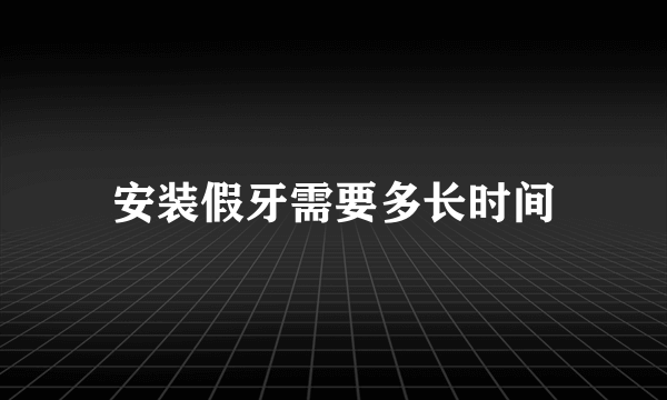 安装假牙需要多长时间