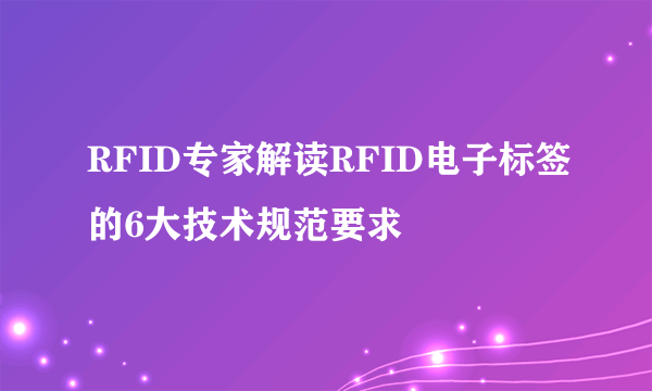 RFID专家解读RFID电子标签的6大技术规范要求