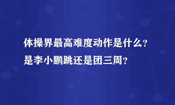 体操界最高难度动作是什么？是李小鹏跳还是团三周？